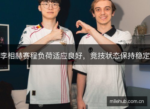 李相赫赛程负荷适应良好,竞技状态保持稳定 李相赫赛程负荷适应良好,竞技状态保持稳定