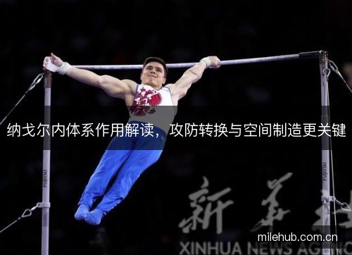 纳戈尔内体系作用解读,攻防转换与空间制造更关键 纳戈尔内体系作用解读,攻防转换与空间制造更关键