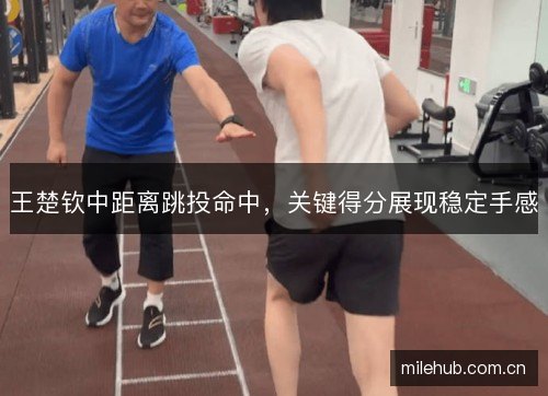 王楚钦中距离跳投命中,关键得分展现稳定手感 王楚钦中距离跳投命中,关键得分展现稳定手感