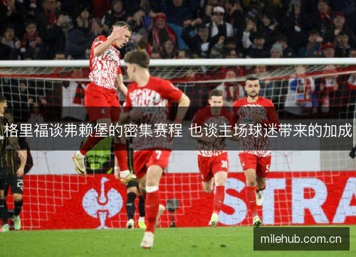 格里福谈弗赖堡的密集赛程 也谈主场球迷带来的加成