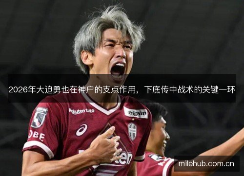 2026年大迫勇也在神户的支点作用，下底传中战术的关键一环